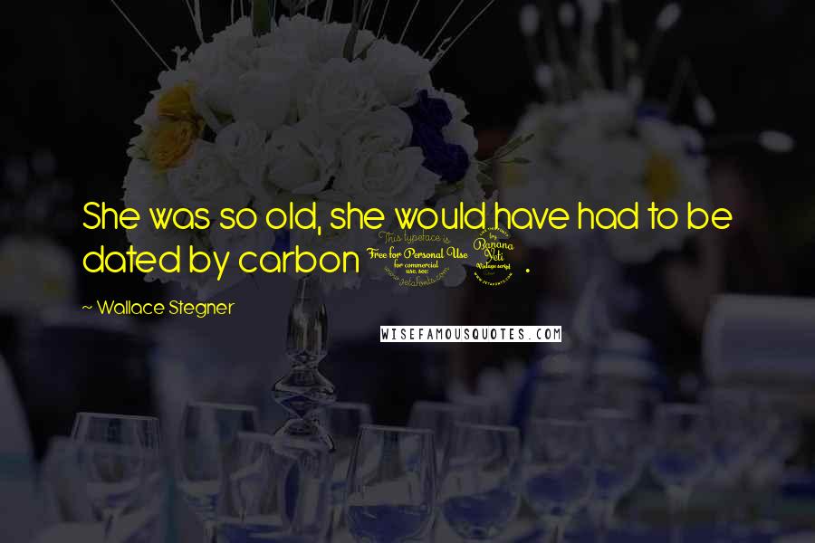Wallace Stegner Quotes: She was so old, she would have had to be dated by carbon 14.