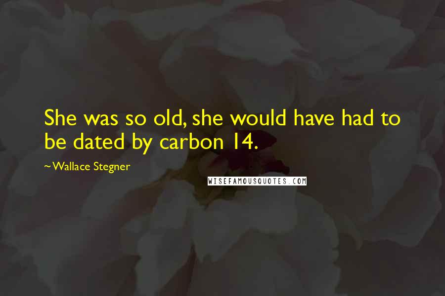 Wallace Stegner Quotes: She was so old, she would have had to be dated by carbon 14.