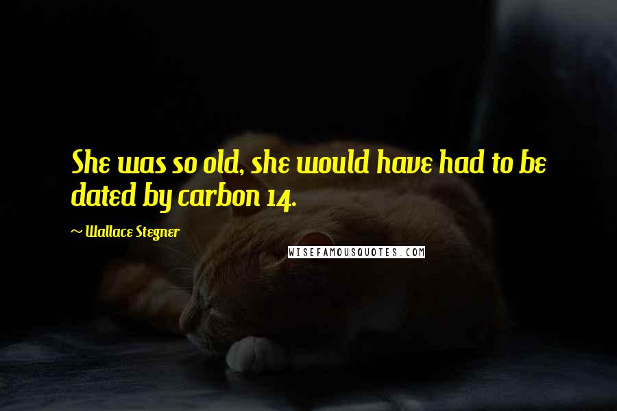 Wallace Stegner Quotes: She was so old, she would have had to be dated by carbon 14.