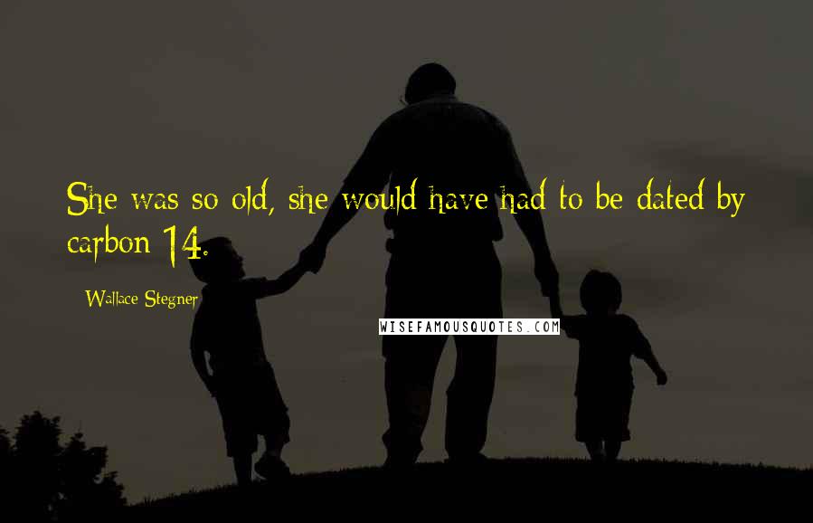 Wallace Stegner Quotes: She was so old, she would have had to be dated by carbon 14.