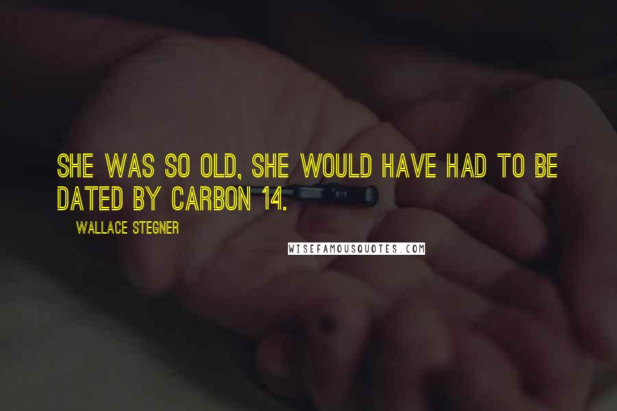 Wallace Stegner Quotes: She was so old, she would have had to be dated by carbon 14.