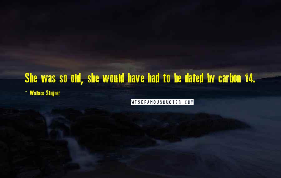 Wallace Stegner Quotes: She was so old, she would have had to be dated by carbon 14.