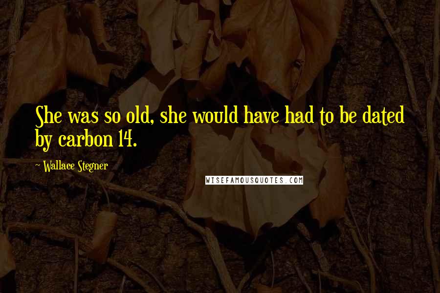 Wallace Stegner Quotes: She was so old, she would have had to be dated by carbon 14.
