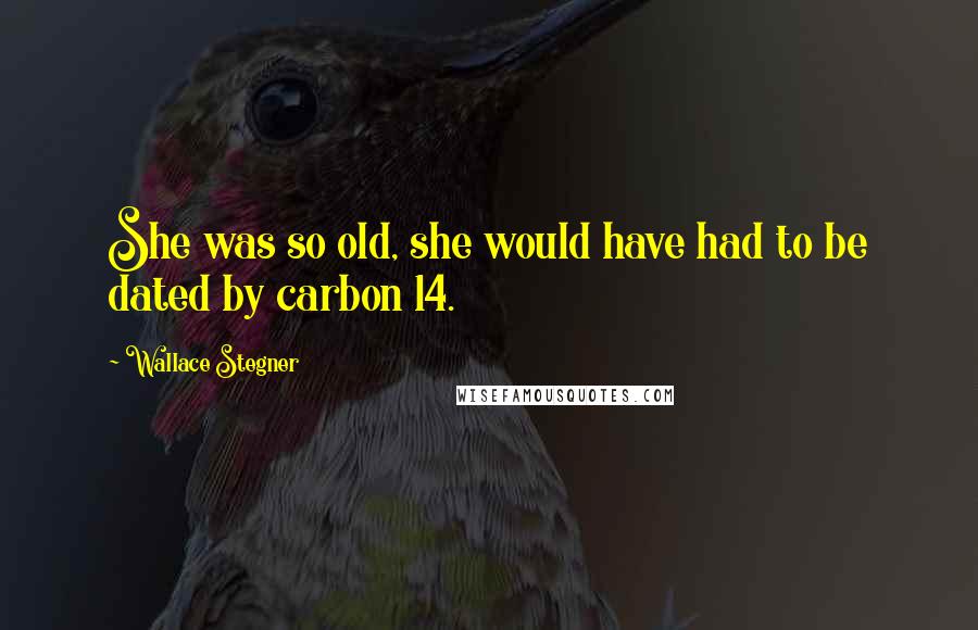 Wallace Stegner Quotes: She was so old, she would have had to be dated by carbon 14.