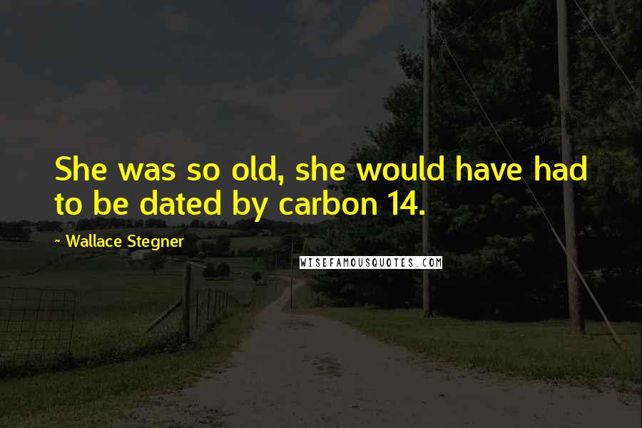 Wallace Stegner Quotes: She was so old, she would have had to be dated by carbon 14.