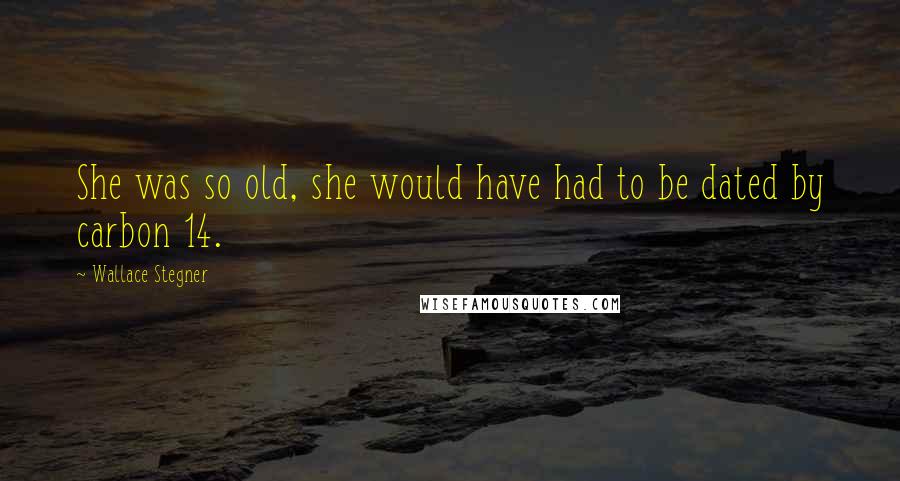 Wallace Stegner Quotes: She was so old, she would have had to be dated by carbon 14.