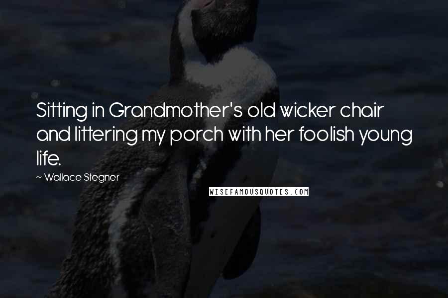 Wallace Stegner Quotes: Sitting in Grandmother's old wicker chair and littering my porch with her foolish young life.