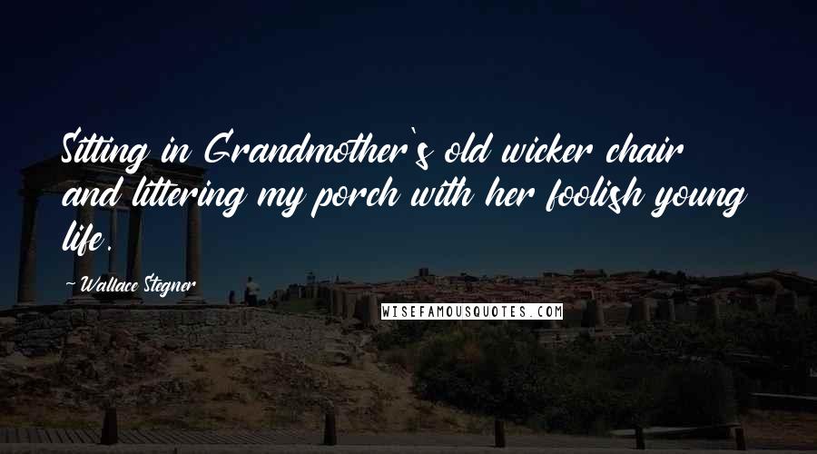 Wallace Stegner Quotes: Sitting in Grandmother's old wicker chair and littering my porch with her foolish young life.