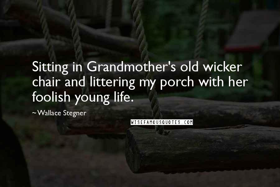 Wallace Stegner Quotes: Sitting in Grandmother's old wicker chair and littering my porch with her foolish young life.