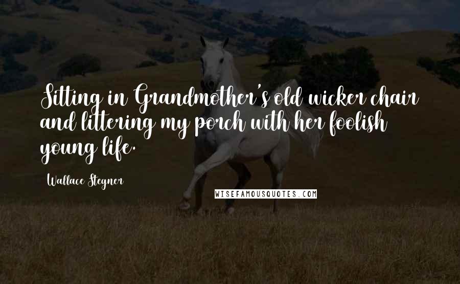 Wallace Stegner Quotes: Sitting in Grandmother's old wicker chair and littering my porch with her foolish young life.