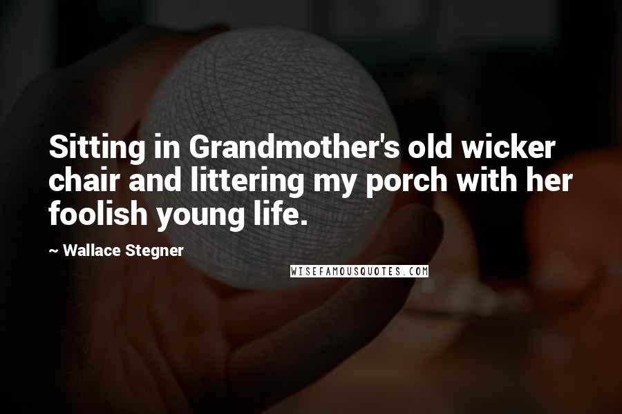 Wallace Stegner Quotes: Sitting in Grandmother's old wicker chair and littering my porch with her foolish young life.