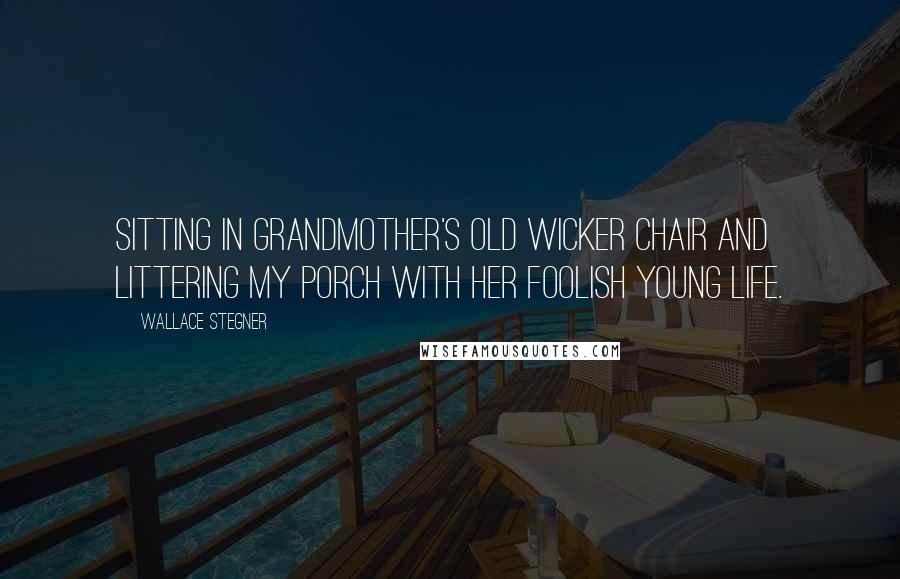 Wallace Stegner Quotes: Sitting in Grandmother's old wicker chair and littering my porch with her foolish young life.