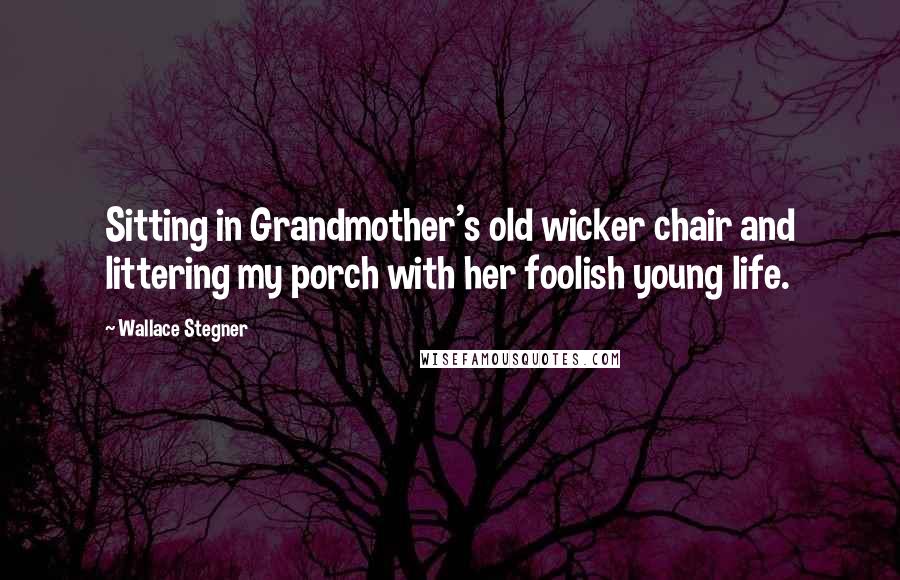 Wallace Stegner Quotes: Sitting in Grandmother's old wicker chair and littering my porch with her foolish young life.