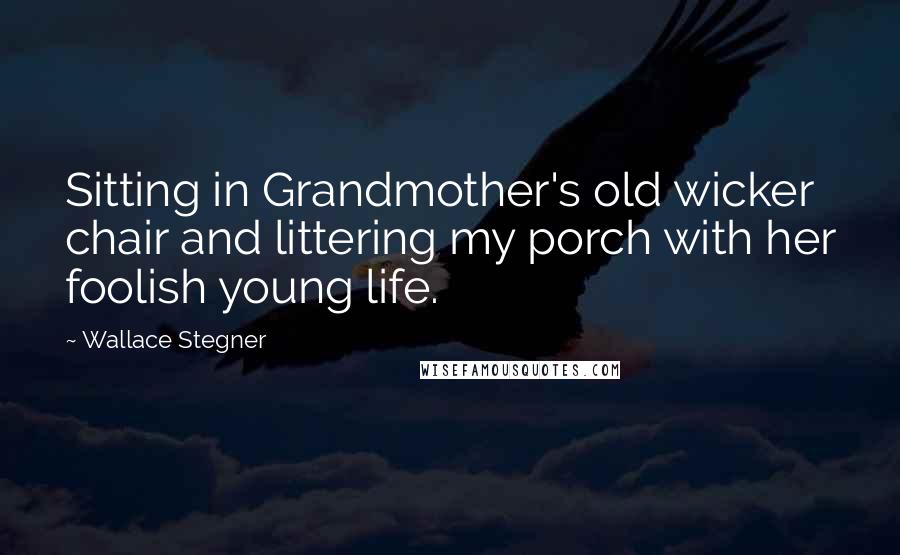 Wallace Stegner Quotes: Sitting in Grandmother's old wicker chair and littering my porch with her foolish young life.