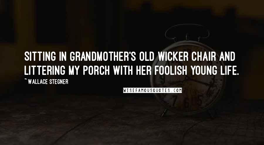 Wallace Stegner Quotes: Sitting in Grandmother's old wicker chair and littering my porch with her foolish young life.