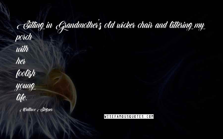 Wallace Stegner Quotes: Sitting in Grandmother's old wicker chair and littering my porch with her foolish young life.