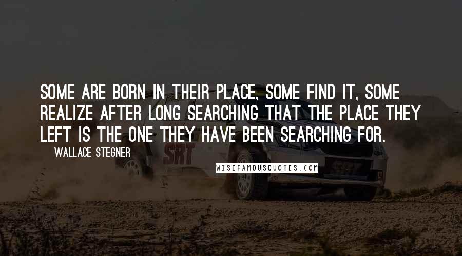 Wallace Stegner Quotes: Some are born in their place, some find it, some realize after long searching that the place they left is the one they have been searching for.