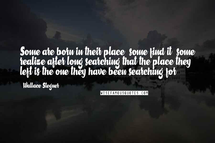 Wallace Stegner Quotes: Some are born in their place, some find it, some realize after long searching that the place they left is the one they have been searching for.