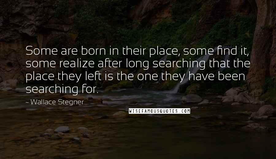 Wallace Stegner Quotes: Some are born in their place, some find it, some realize after long searching that the place they left is the one they have been searching for.