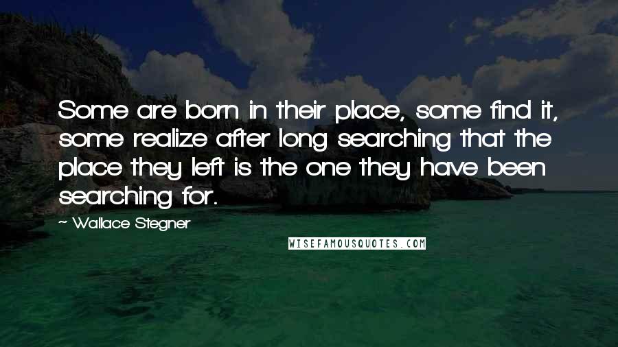 Wallace Stegner Quotes: Some are born in their place, some find it, some realize after long searching that the place they left is the one they have been searching for.