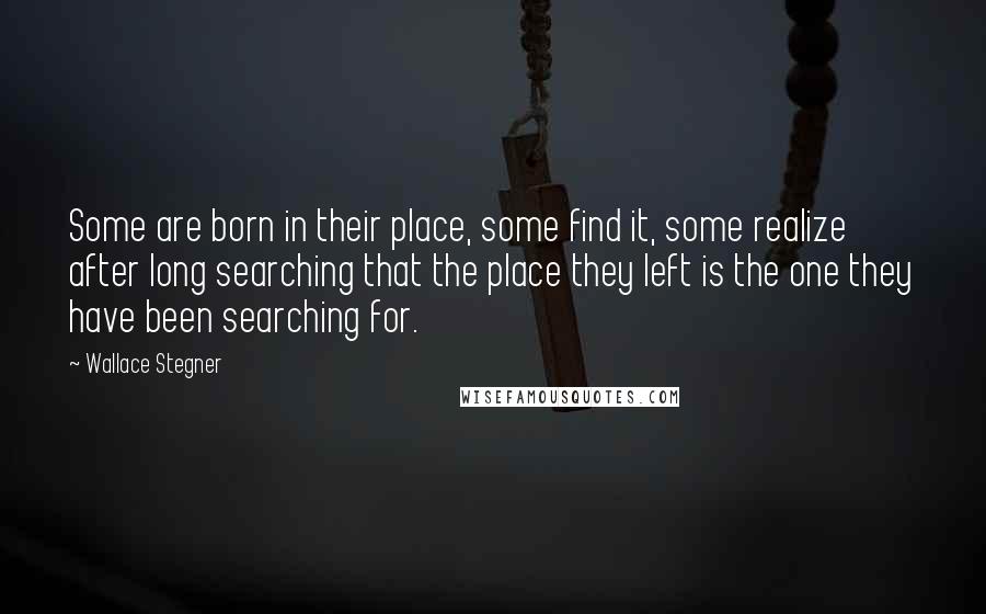 Wallace Stegner Quotes: Some are born in their place, some find it, some realize after long searching that the place they left is the one they have been searching for.