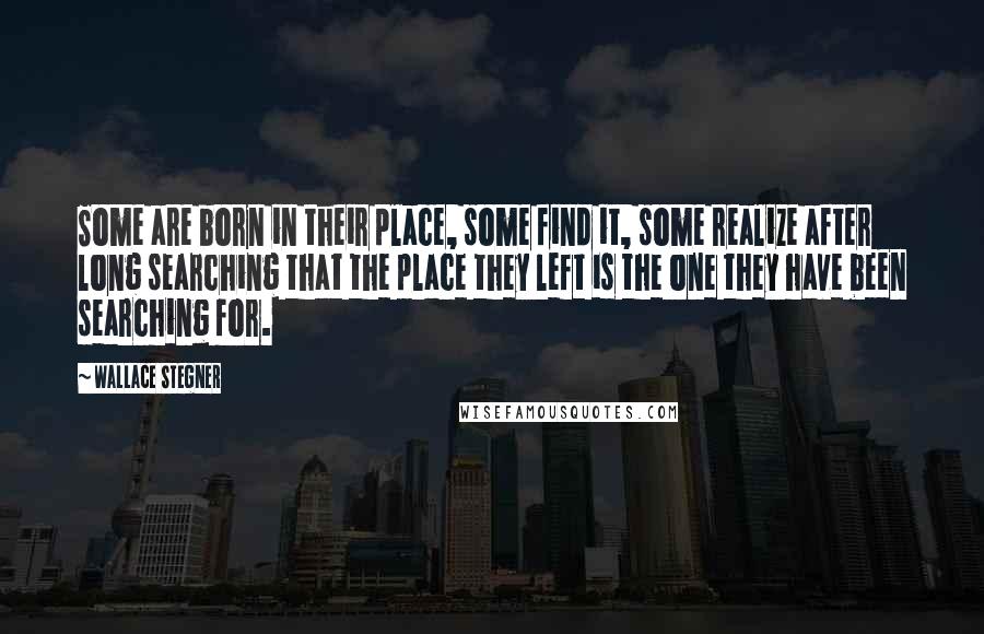 Wallace Stegner Quotes: Some are born in their place, some find it, some realize after long searching that the place they left is the one they have been searching for.