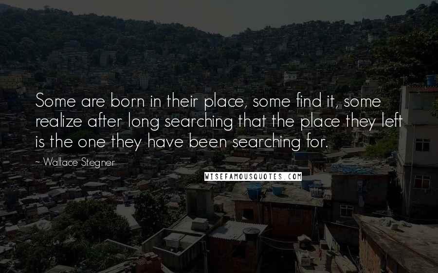 Wallace Stegner Quotes: Some are born in their place, some find it, some realize after long searching that the place they left is the one they have been searching for.