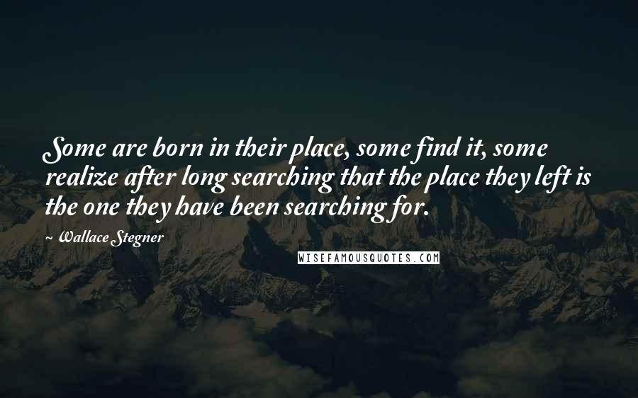 Wallace Stegner Quotes: Some are born in their place, some find it, some realize after long searching that the place they left is the one they have been searching for.