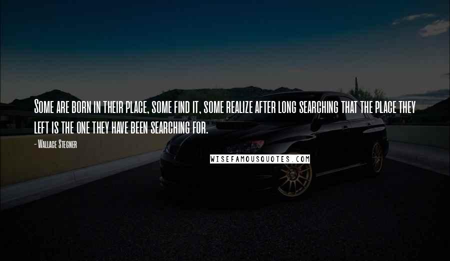 Wallace Stegner Quotes: Some are born in their place, some find it, some realize after long searching that the place they left is the one they have been searching for.