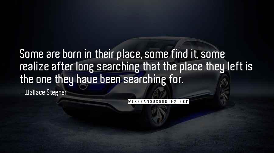 Wallace Stegner Quotes: Some are born in their place, some find it, some realize after long searching that the place they left is the one they have been searching for.