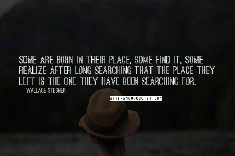 Wallace Stegner Quotes: Some are born in their place, some find it, some realize after long searching that the place they left is the one they have been searching for.