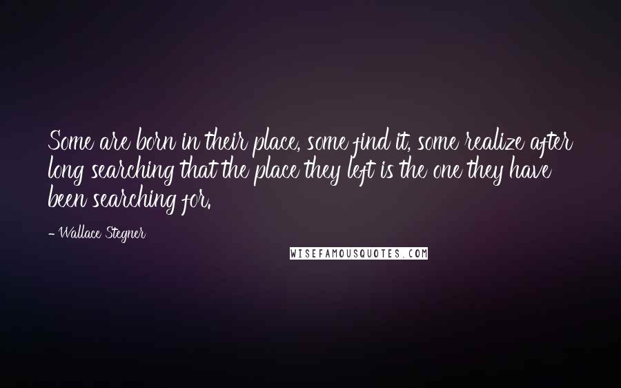 Wallace Stegner Quotes: Some are born in their place, some find it, some realize after long searching that the place they left is the one they have been searching for.