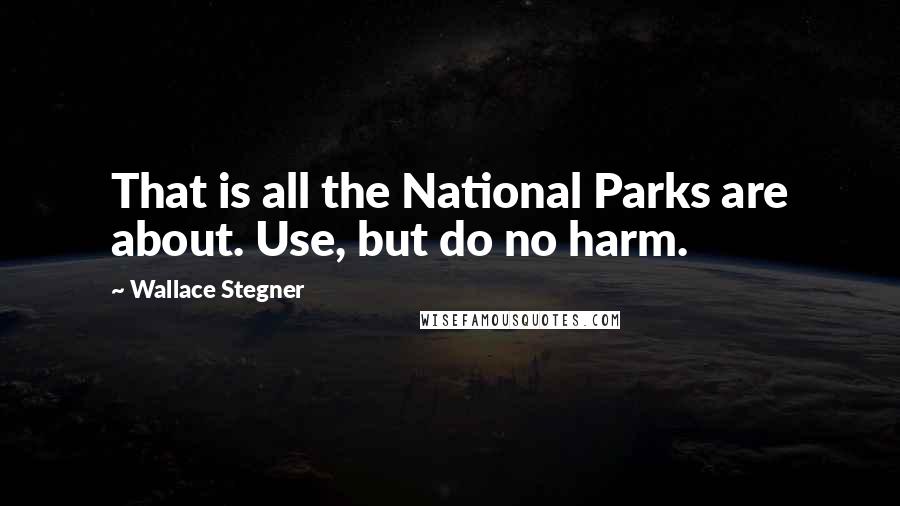 Wallace Stegner Quotes: That is all the National Parks are about. Use, but do no harm.