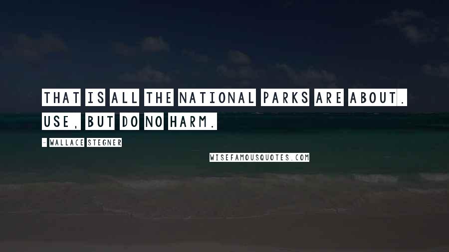 Wallace Stegner Quotes: That is all the National Parks are about. Use, but do no harm.