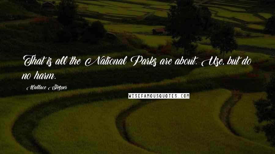 Wallace Stegner Quotes: That is all the National Parks are about. Use, but do no harm.