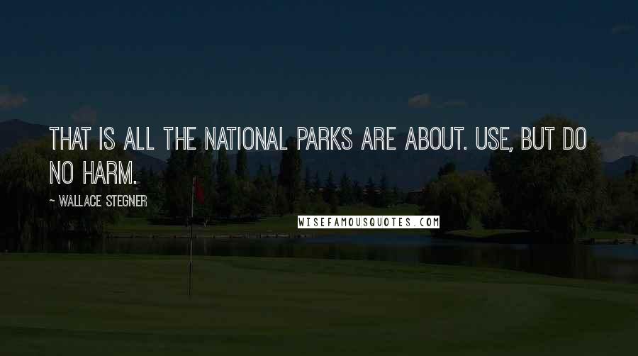 Wallace Stegner Quotes: That is all the National Parks are about. Use, but do no harm.