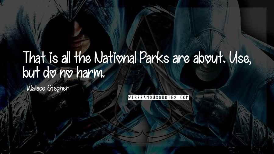 Wallace Stegner Quotes: That is all the National Parks are about. Use, but do no harm.