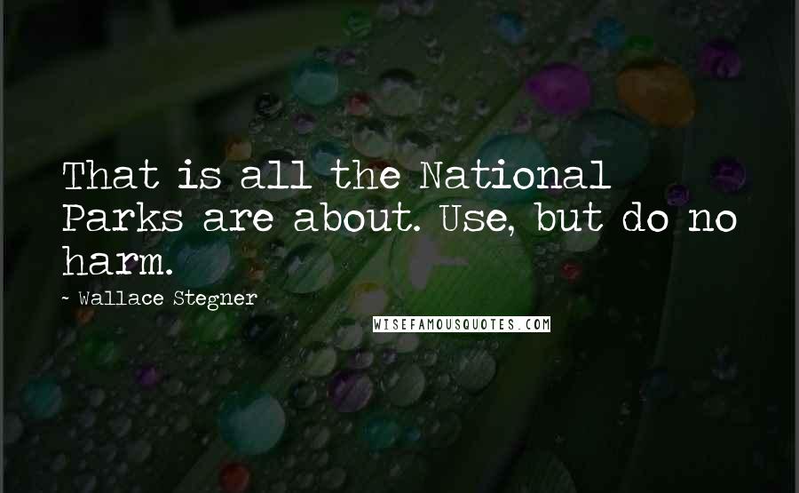 Wallace Stegner Quotes: That is all the National Parks are about. Use, but do no harm.