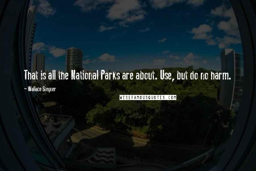 Wallace Stegner Quotes: That is all the National Parks are about. Use, but do no harm.