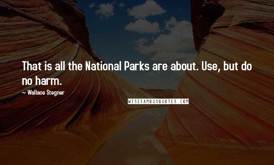 Wallace Stegner Quotes: That is all the National Parks are about. Use, but do no harm.