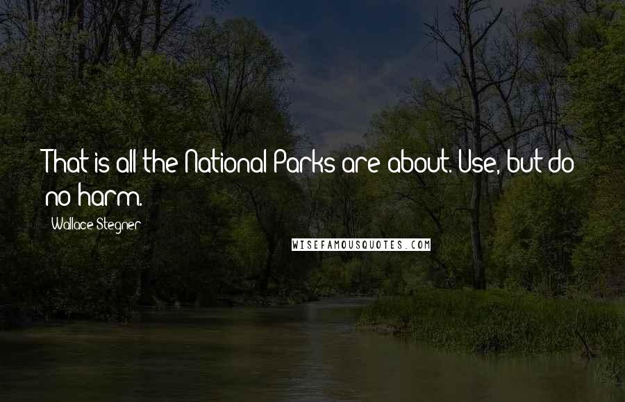 Wallace Stegner Quotes: That is all the National Parks are about. Use, but do no harm.