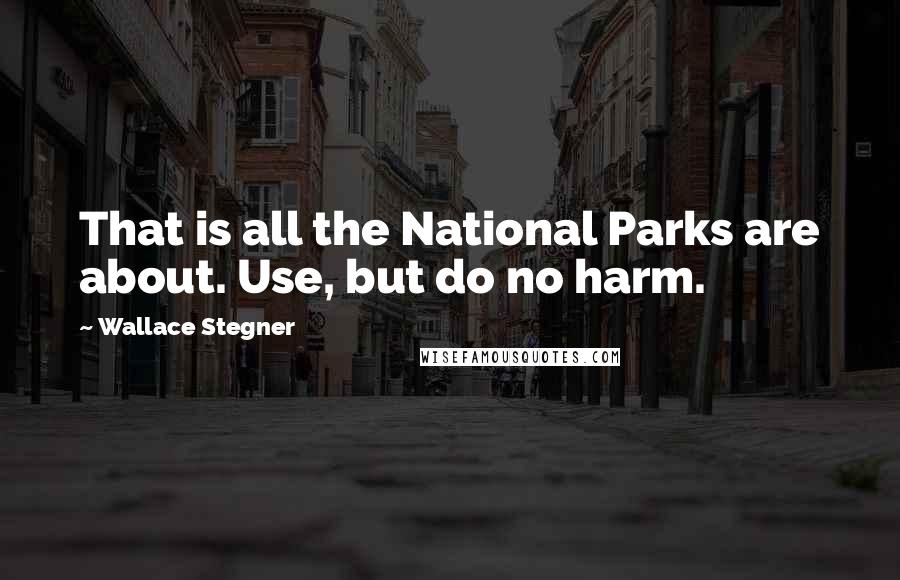 Wallace Stegner Quotes: That is all the National Parks are about. Use, but do no harm.