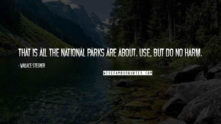 Wallace Stegner Quotes: That is all the National Parks are about. Use, but do no harm.