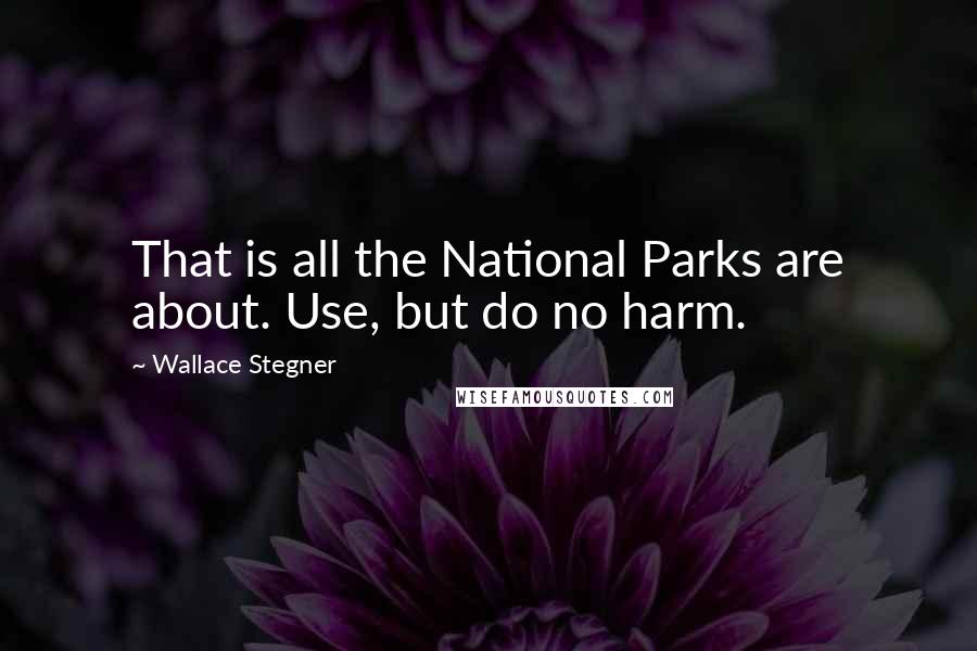 Wallace Stegner Quotes: That is all the National Parks are about. Use, but do no harm.