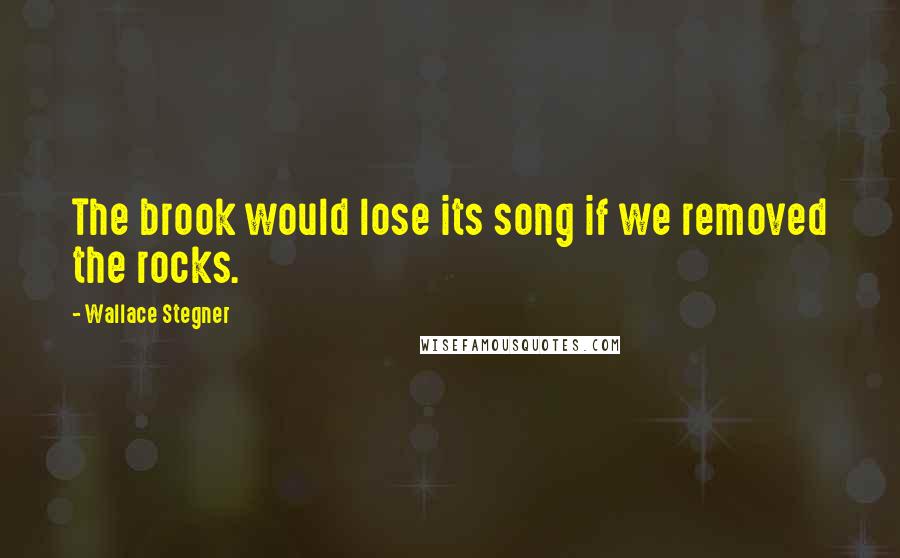 Wallace Stegner Quotes: The brook would lose its song if we removed the rocks.