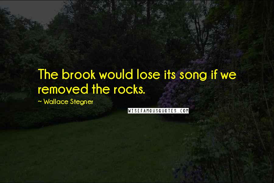 Wallace Stegner Quotes: The brook would lose its song if we removed the rocks.