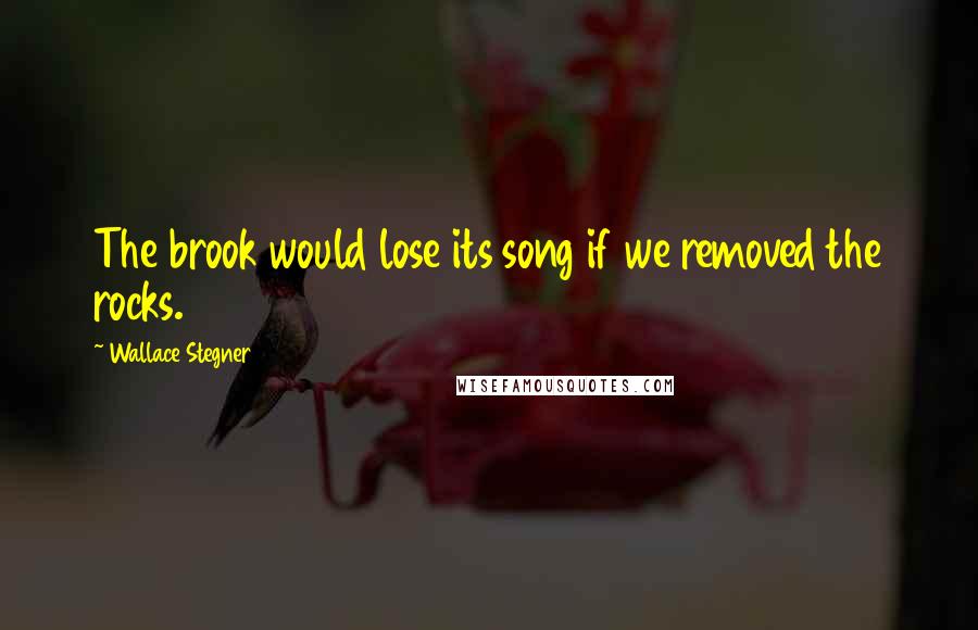 Wallace Stegner Quotes: The brook would lose its song if we removed the rocks.