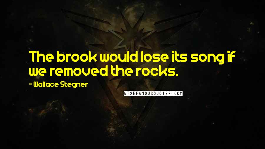 Wallace Stegner Quotes: The brook would lose its song if we removed the rocks.