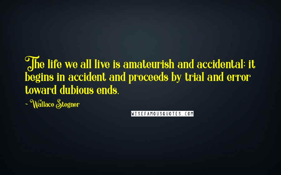 Wallace Stegner Quotes: The life we all live is amateurish and accidental; it begins in accident and proceeds by trial and error toward dubious ends.