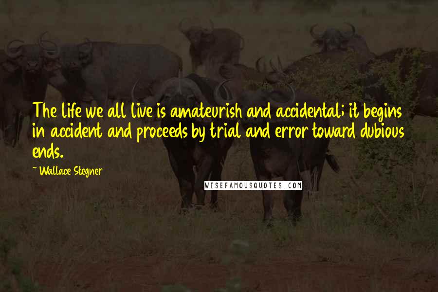 Wallace Stegner Quotes: The life we all live is amateurish and accidental; it begins in accident and proceeds by trial and error toward dubious ends.